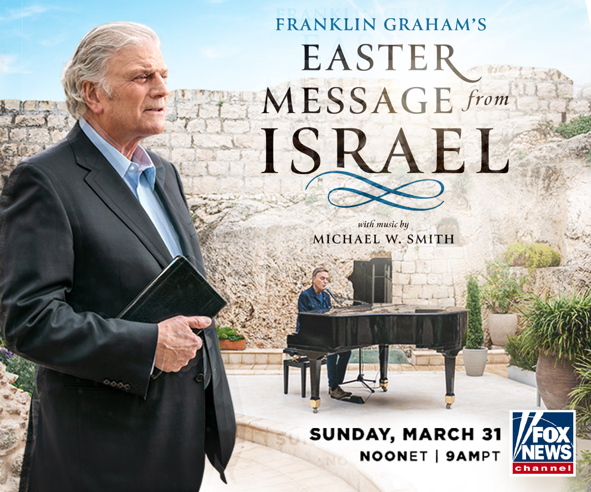 Franklin Graham's Easter Message from Israel
with music by Michael W. Smith

Sunday, March 31
Noon ET | 9 a.m. PT
Fox News Channel